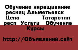 Обучение наращивание ресниц Альметьевск  › Цена ­ 4 500 - Татарстан респ. Услуги » Обучение. Курсы   